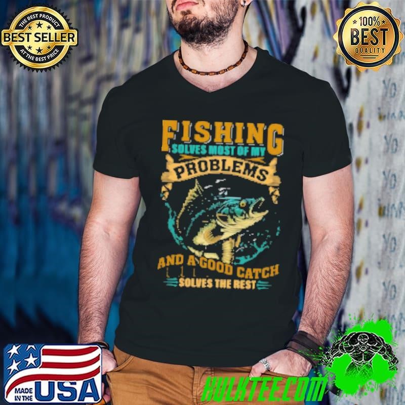 Fishing Solves Most Of Problems and a Good Catch Solves The Rest Fishing Shirt