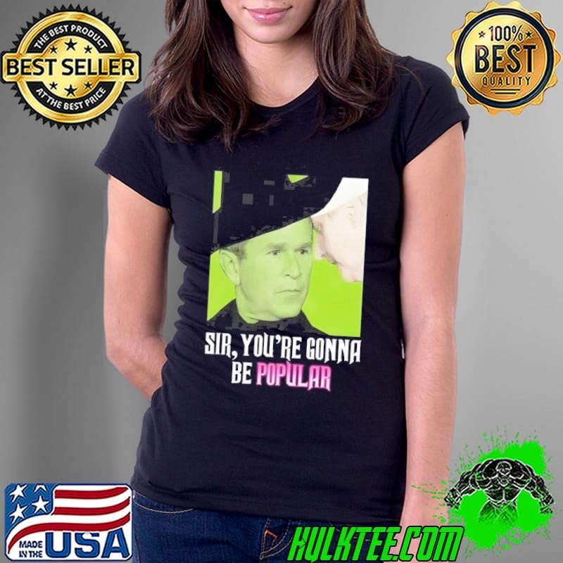 George W Bush Sir Youre Gonna Be Popular Ladies Tee