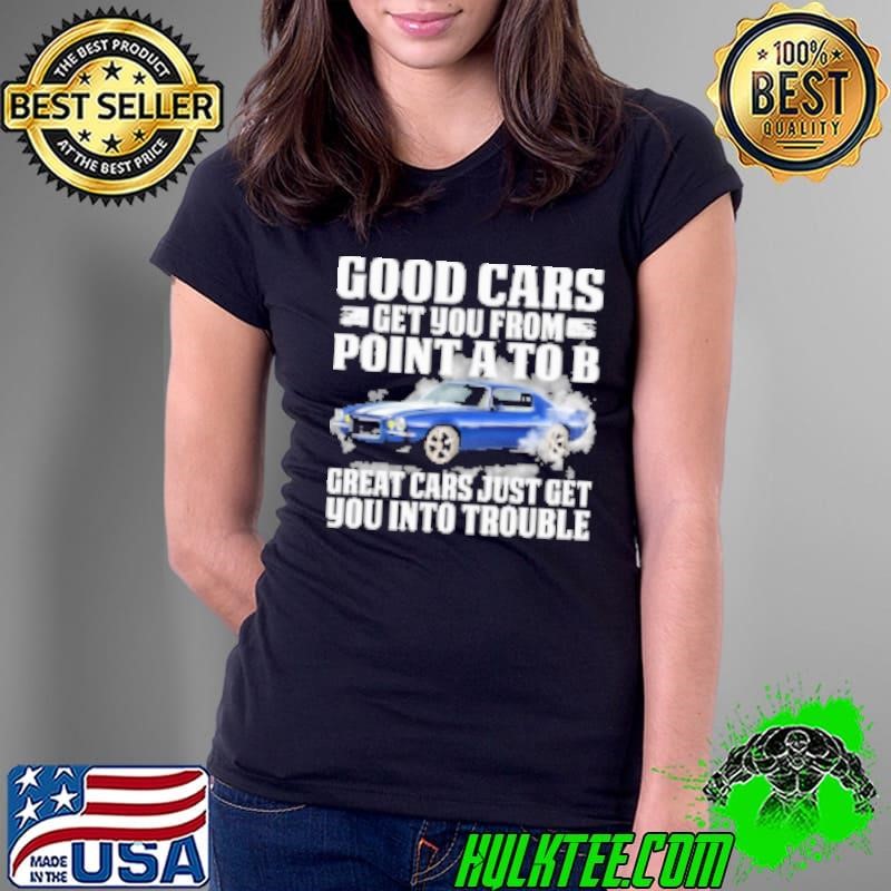 Good Cars Get You From Point A To B Great Cars Just Get Yoou Into Trouble Shirt