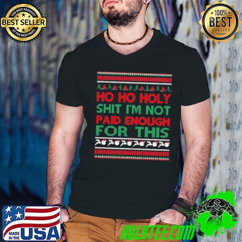 Ho Ho Holy Shit I'm Not Paid Enough For This Ugly Christmas T Shirt Shirt