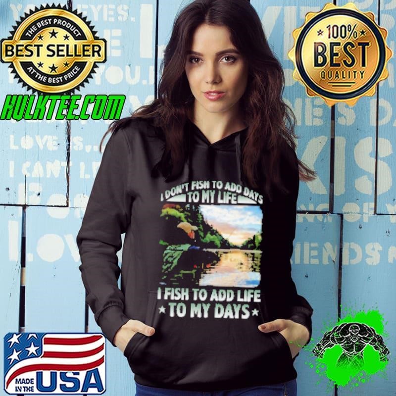 I Don't Fish To Add Days To My Life I Fish To Add Life To My Days Fishing Shirt