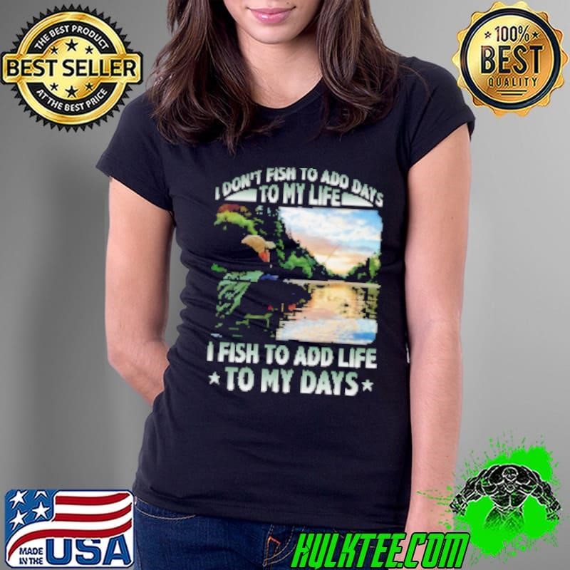 I Don't Fish To Add Days To My Life I Fish To Add Life To My Days Fishing Ladies Tee