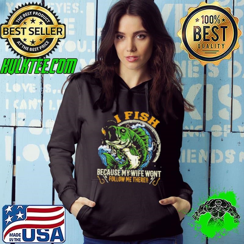 I Fish Because My Wife Wont Follow Me There Fishing Shirt