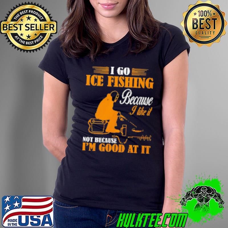 I Go Ice Fishing Because I like It Not Because I'm Good At It Shirt