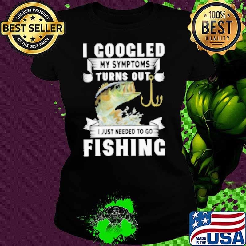 I Googled My Symtoms Turns Out I Just Needed To Go Fishing Shirt