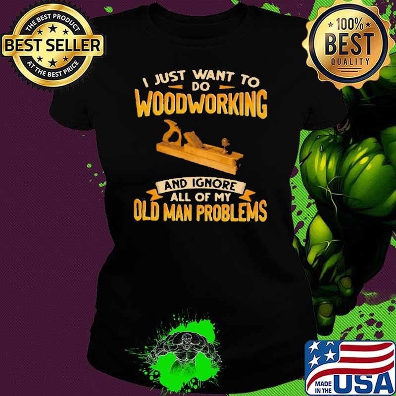 I Just Want To Do Woodworking And Ignore All Of My Old Man Problems shirt