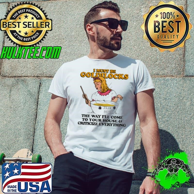 I Must Be Goldilocks The Way I'll Come To Your House And Criticize Everything Shirt