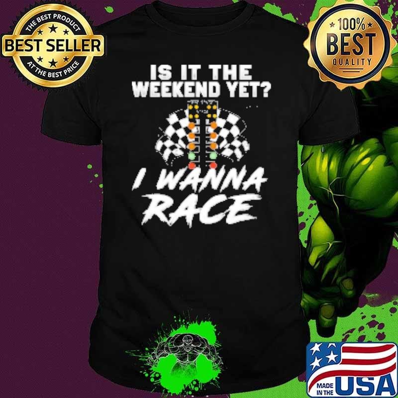 Is It The Weekend Yet I Wanna Race Shirt