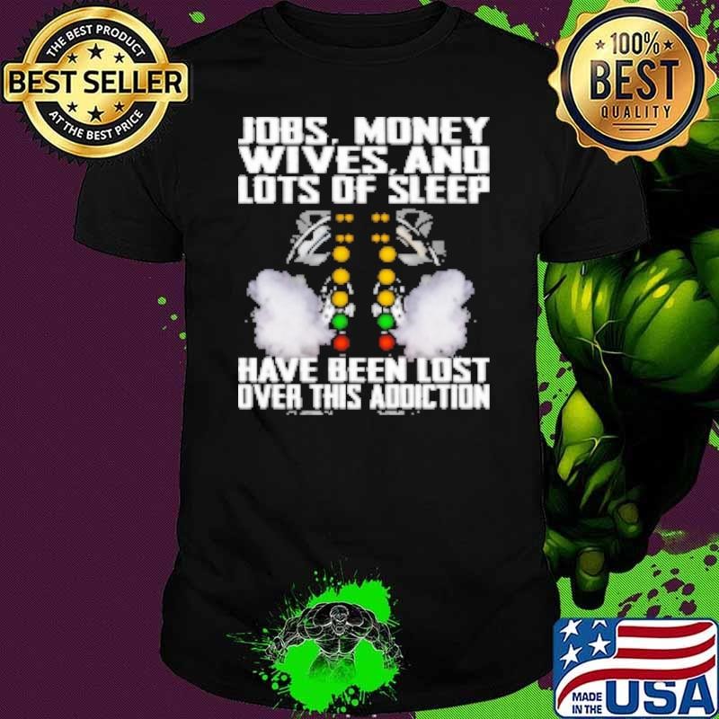 Jobs Money Wives And Lots Of Sleep Have Been Lost Over This Racing Addiction Shirt