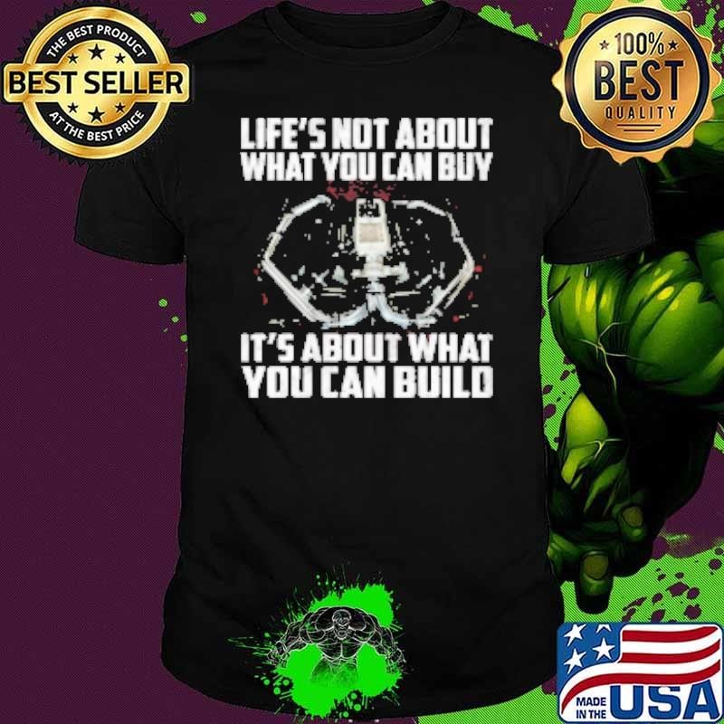 Life's Not About What You Can Buy It's About What You Can Build Shirt