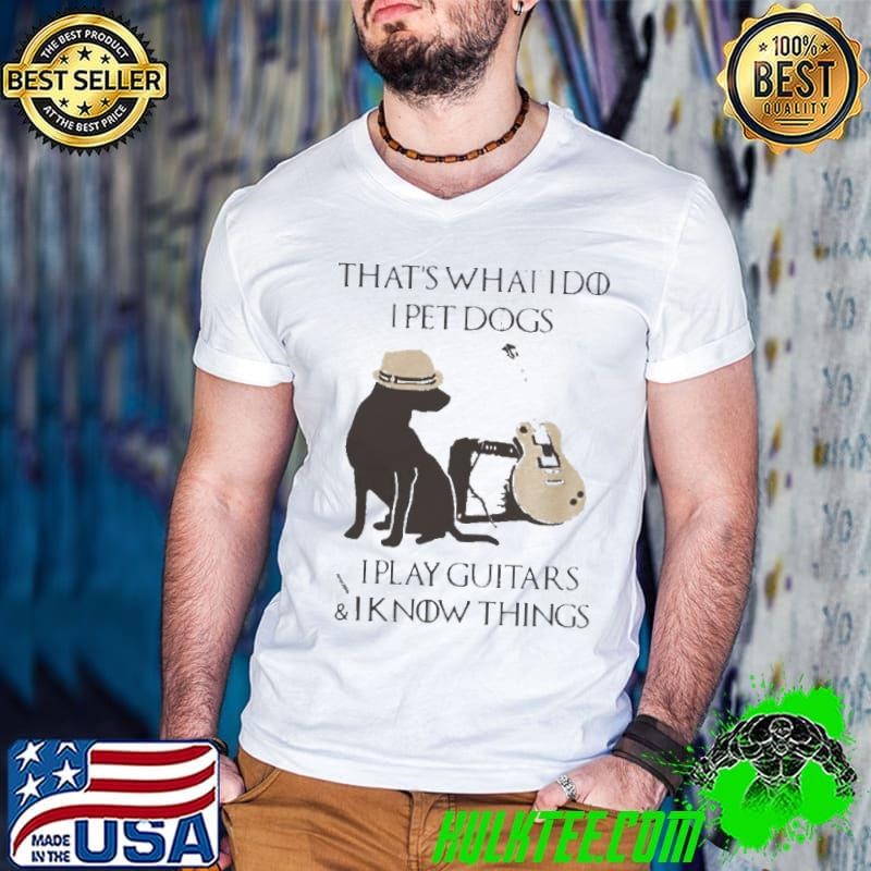 That’s What I Do I Pet Dogs I Play Guitars And I Know Things shirt