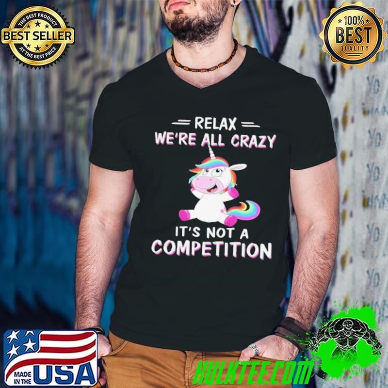 Unicorn Relax We’re All Crazy It’s Not A Competition shirt