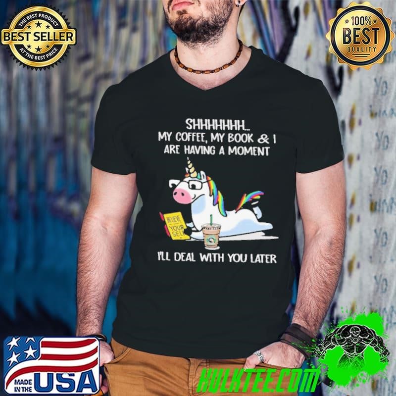 Unicorn Shhh My Coffee My Book And I Are Having A Moment I’ll Deal With You Later shirt