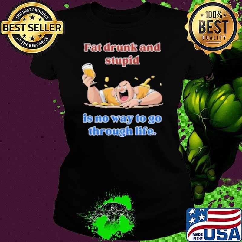Fat Drunk And Stupid Is No Way To Go Through Life Shirt