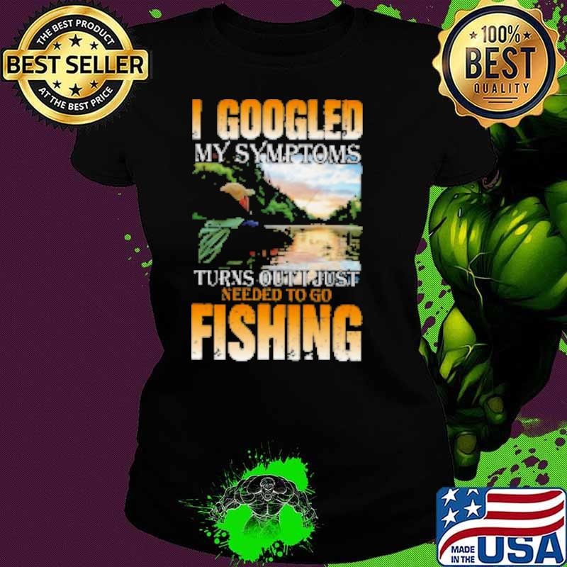 I Googled My Symptoms Turns Out Just Needed To Go Fishing Shirt