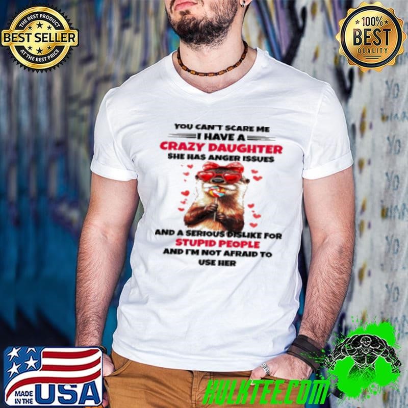 Otter You can't scare me I have a crazy daughter she has anger issues Shirt