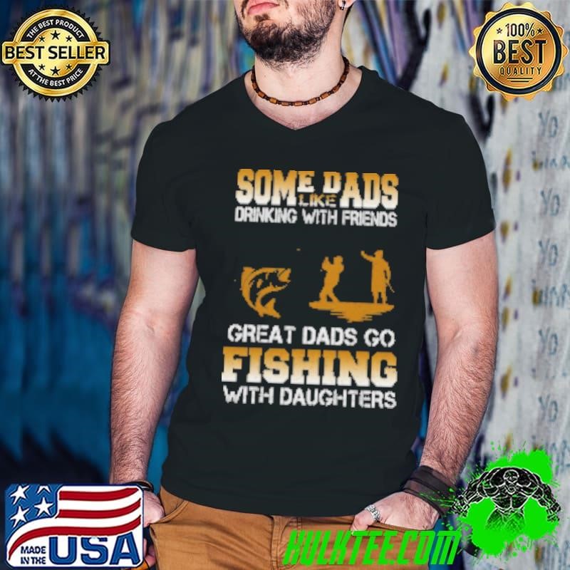 Some Dads Like Drinking With Friends Great Dads Go Fishing With Daughters Fishing Shirt