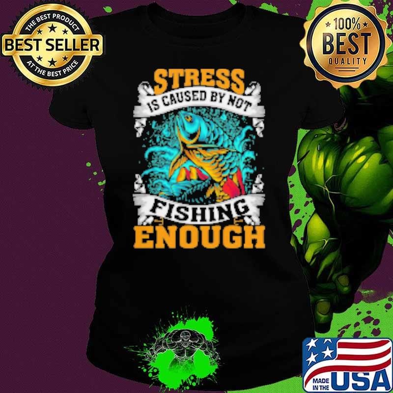 Stress Is Caused By Not Fishing Enough Shirt