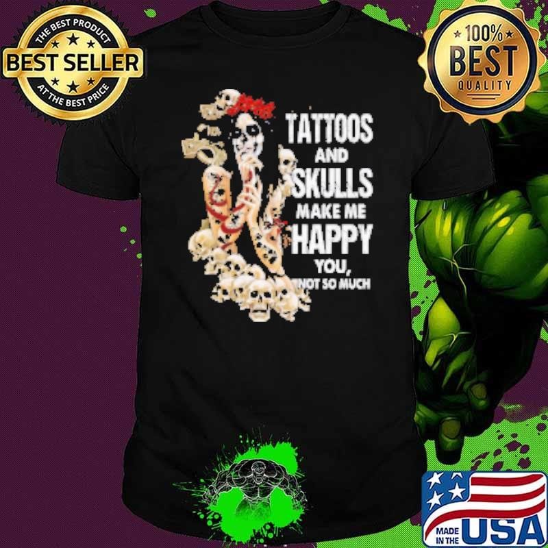 Tattoos And Skulls Make Me Happy You Not So Much T Shirt Shirt