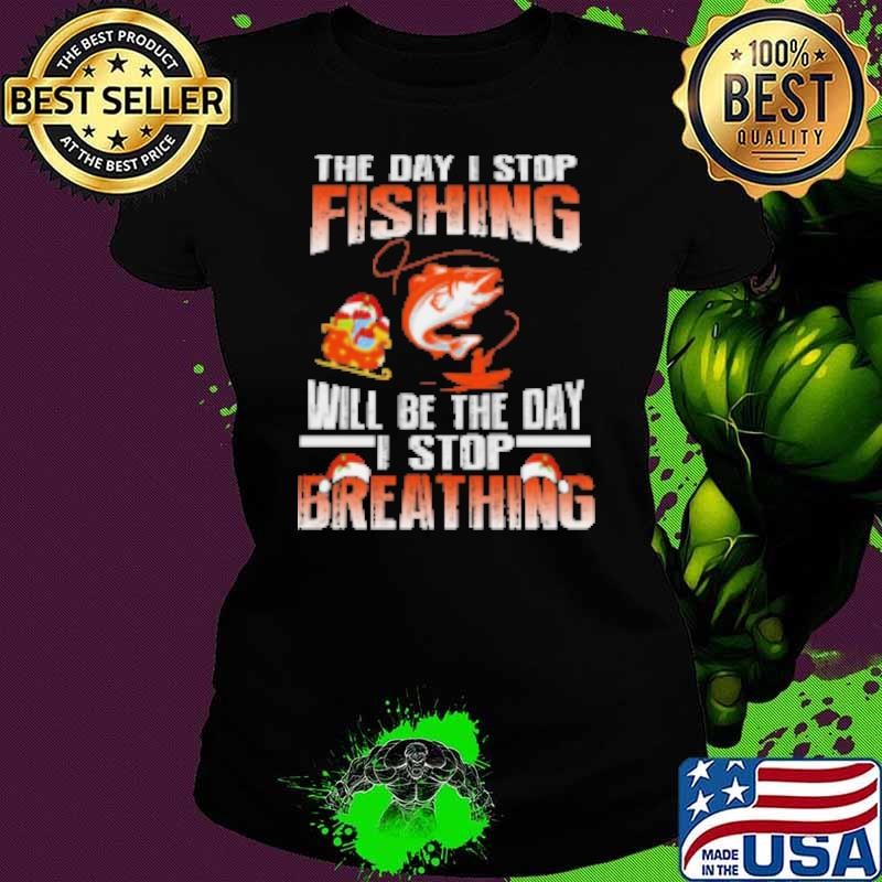 The Day I Stop Fishing Will Be The Day I Stop Breathing Fishing Shirt