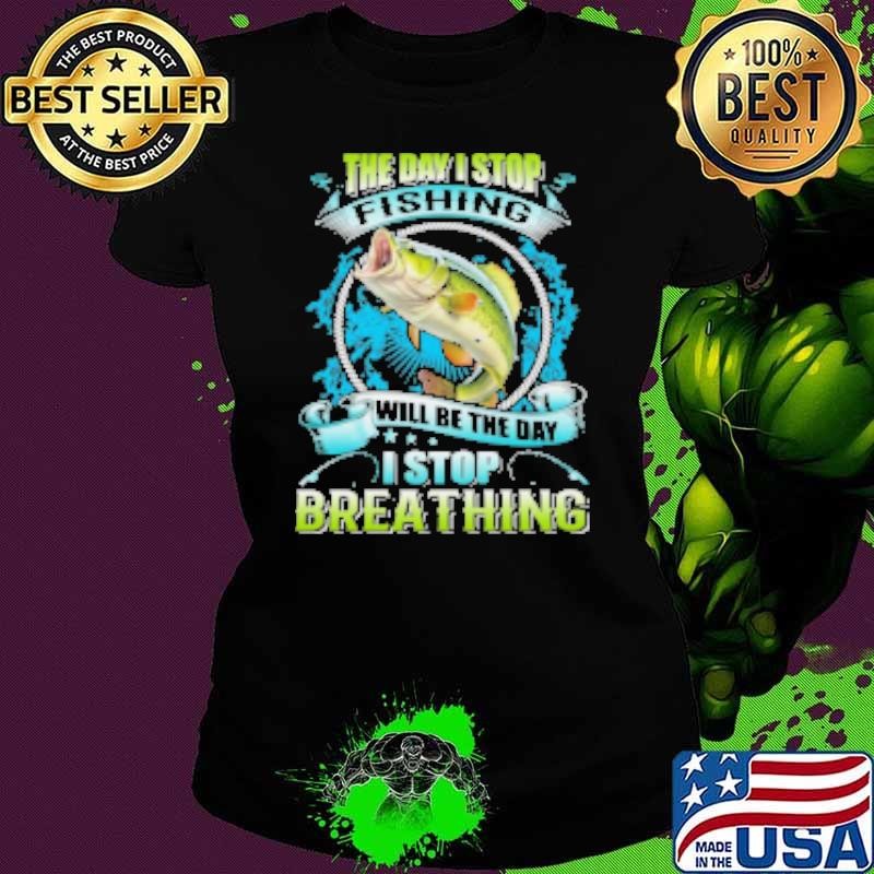 The Day I Stop Fishing Will Be The Day I Stop Breathing Shirt