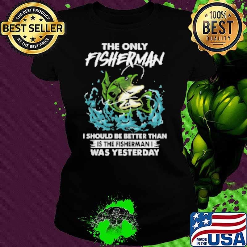 The Only Fisherman I Should Be Better Than Is The Fisherman I Was Yesterda Fishing Shirt