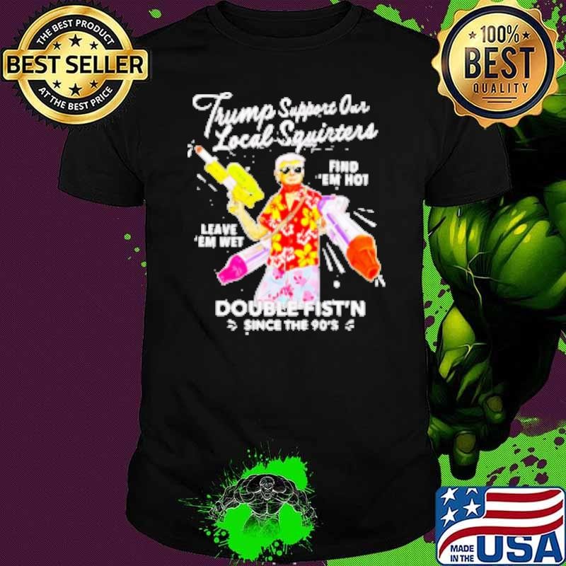 Trump Support Our Local Squirters Find Double Fist'n Since The 90's Shirt