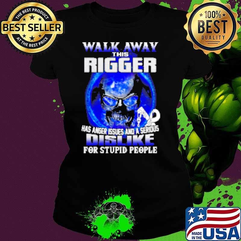 Walk Away This Rigger Has Anger Issues And A Serious Dislike For Stupid People Shirt