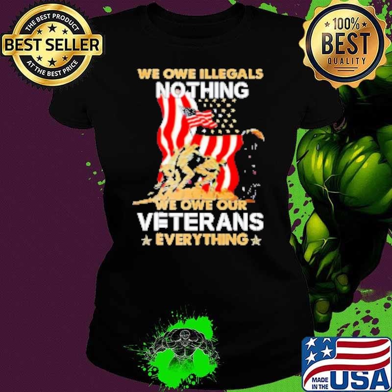 We owe illegals nothing we owe our Veterans everything Shirt