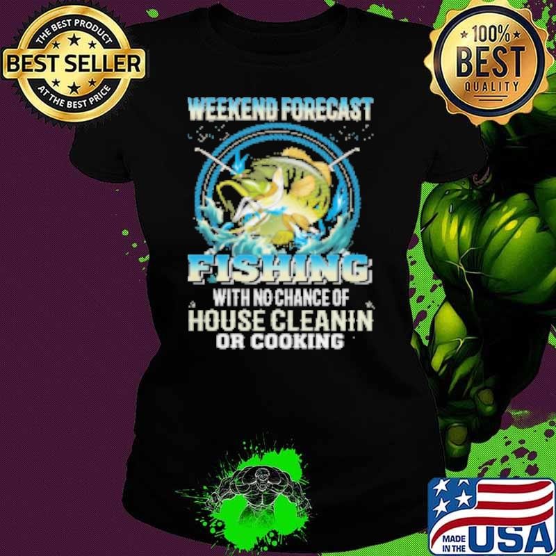 Weekend Forecast Fishing With No Chance Of House Cleaning Or Cooking Shirt