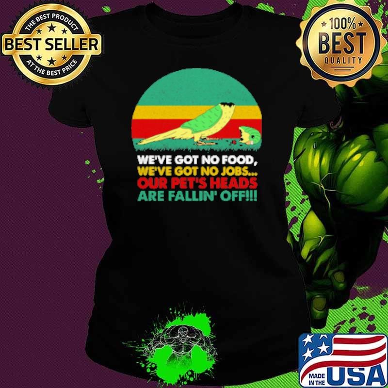 We've Got No Food We've Got No Jobs Out Pet's Heads Are Fallin' Off Parrot Shirt
