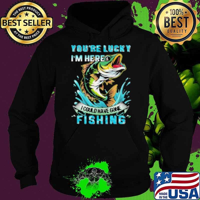 You're Lucky I'm Here I Could Have Gone Fishing Hoodie