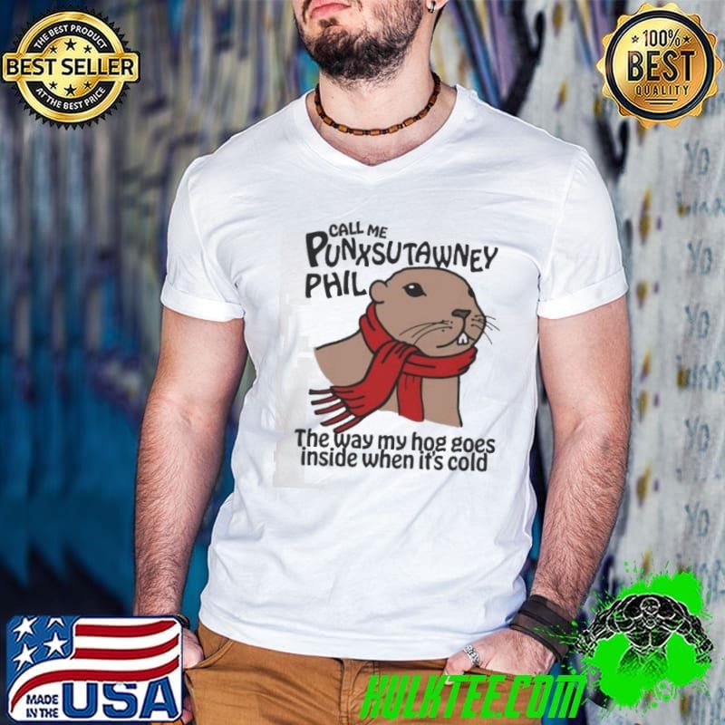 Call Me Punxsutawney Phil The Way My Hog Goes Inside When It’s Cold shirt
