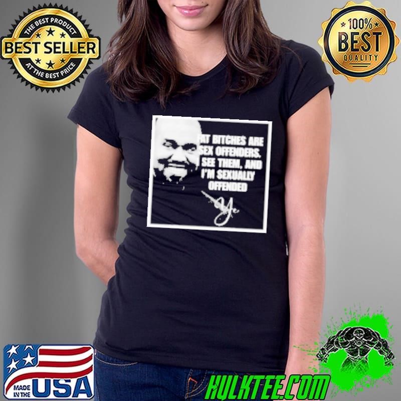 Kanye West Fat Bitches Are Sex Offenders I See Them And I'm Sexually Offended YE Shirt