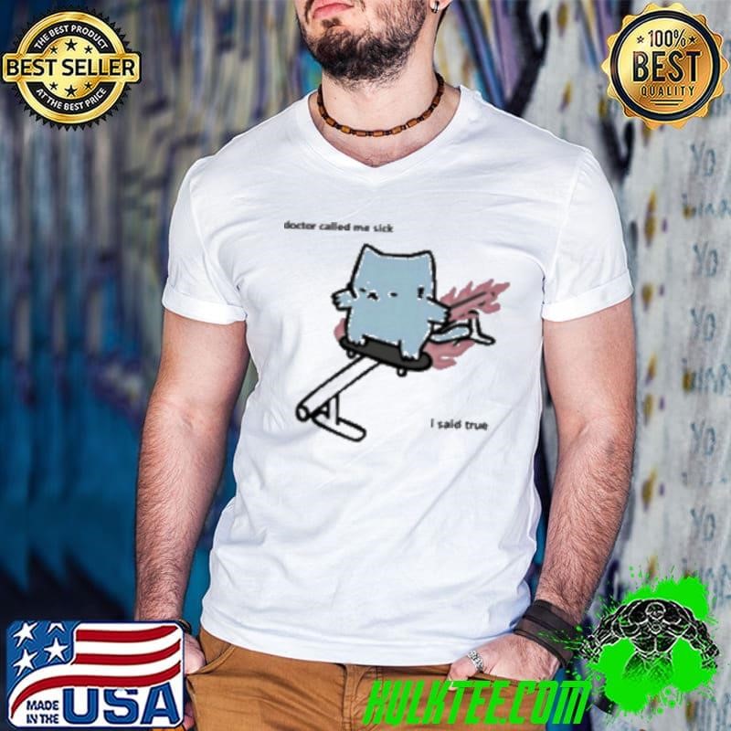Nubcat Doctor Called Me Sick I Said True Shirt