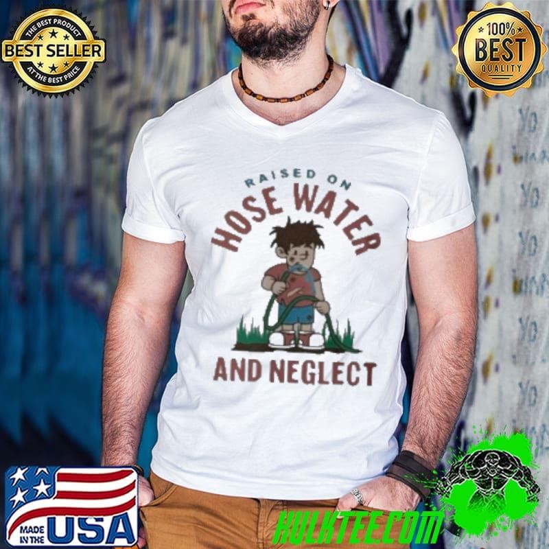 Raised On Hose Water And Neglect Shirt