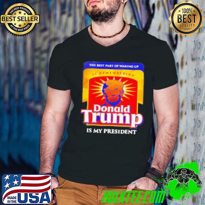 The best part of waking up is remembering Donald Trump is my President Shirt