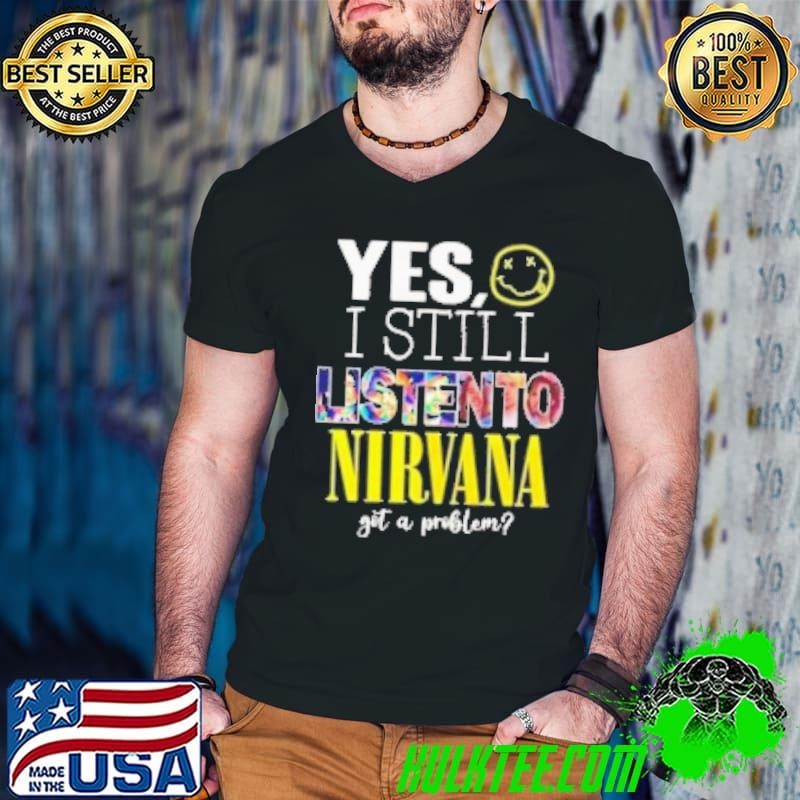 Yes I Still Listen To Nirvana Get A Problem Shirt