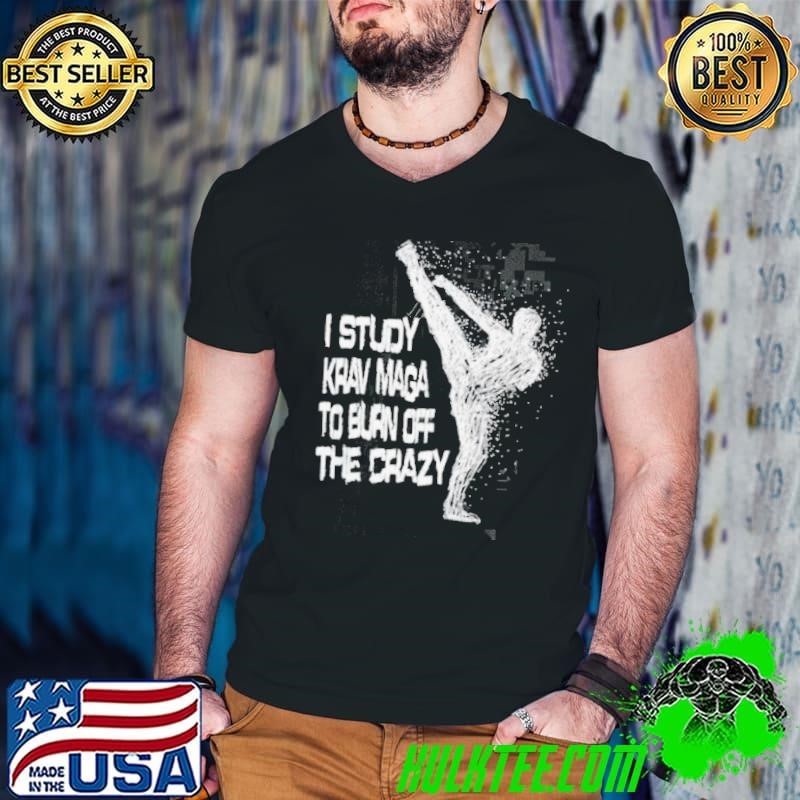 I Study Krav Maga To Burn Off The Crazy shirt