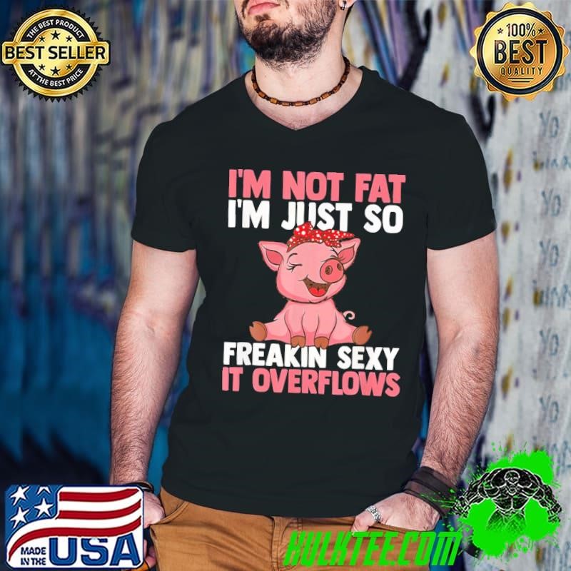 I'm not fat i'm just so freakin sexy it overflows pig T-Shirt