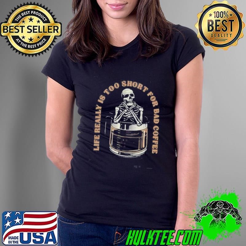 Skeleton In A Coffee Pot Life Really Is Too Short For Bad Coffee Shirt
