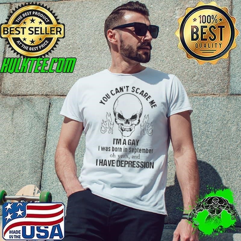 You Cant Scare Me Im A Gay I Was Born In September Oh Yeah And I Have Depression Skull Shirt