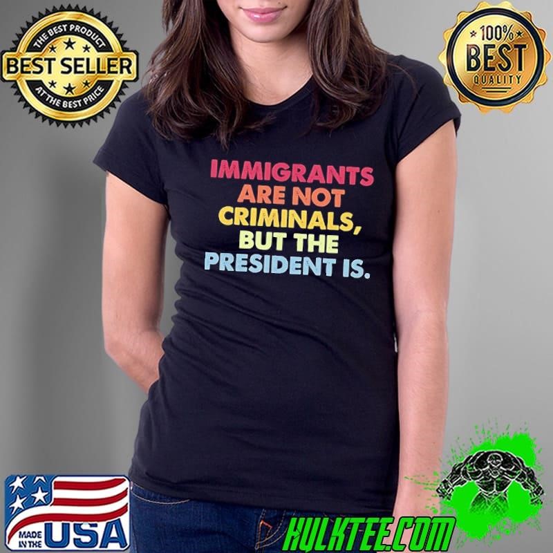 Immigrants are not criminals but the president is shirt