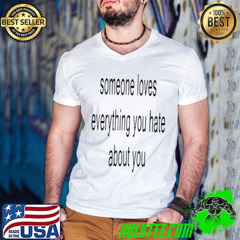 Someone loves everything you hate about you shirt