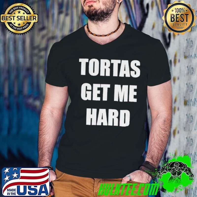 Tortas get me hard shirt