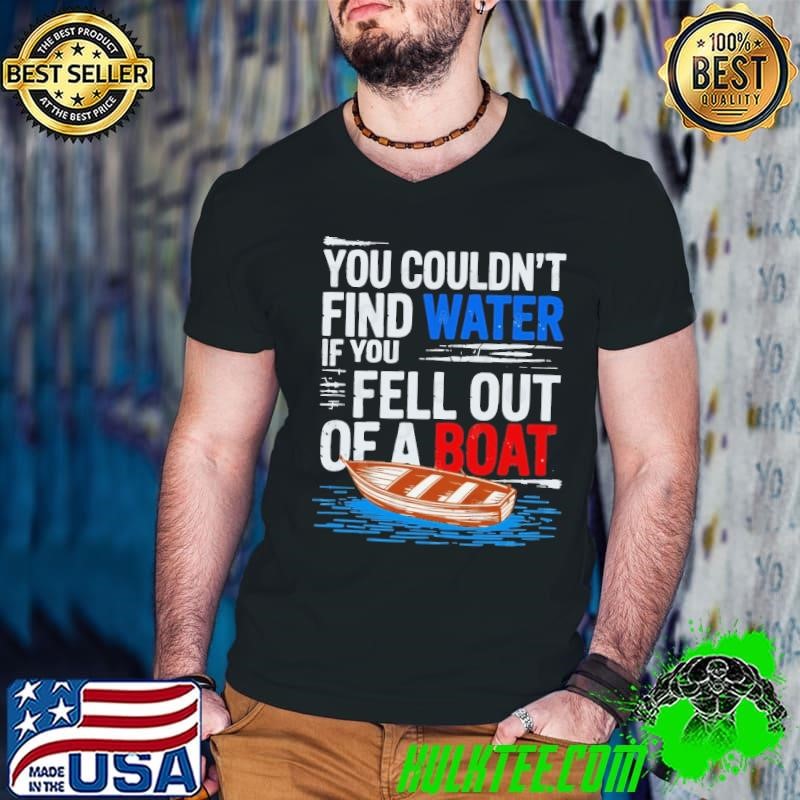 You couldn't find water if you fell out of a boat shirt