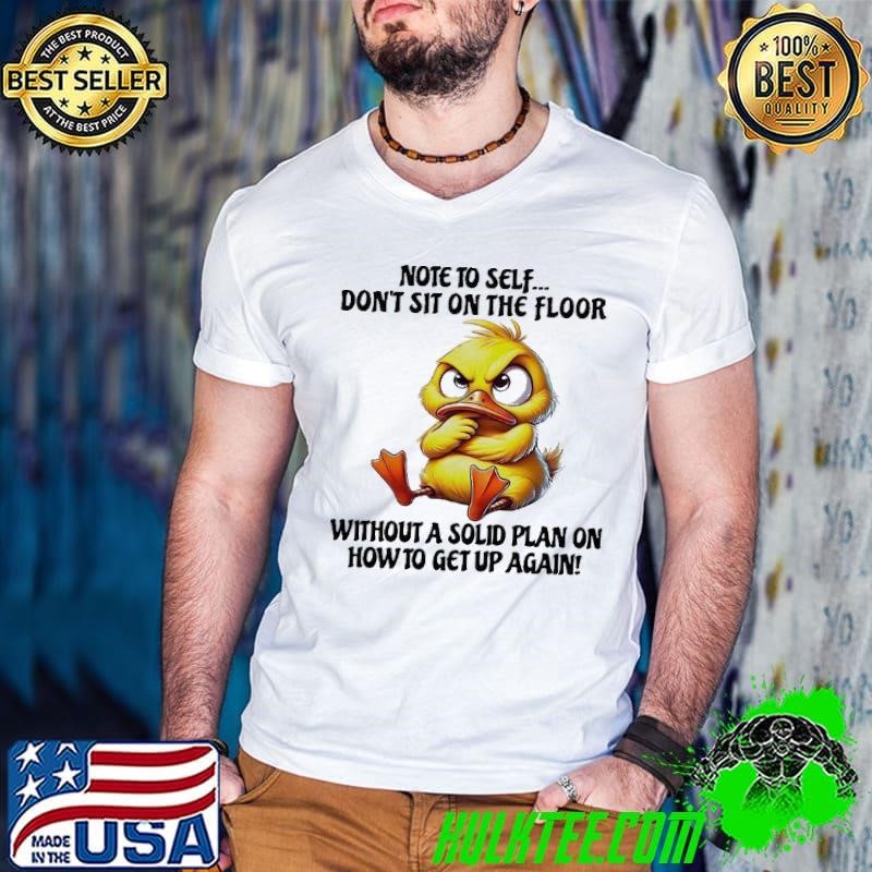 Duck note to self don’t sit on the floor without a solid plan on how to get up again shirt