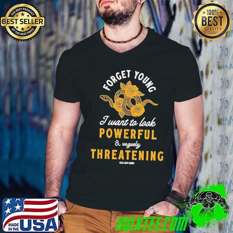 Forget young I want to look powerful threatening shirt
