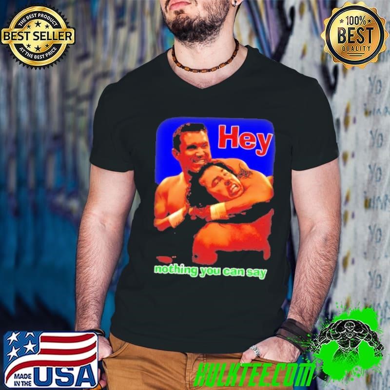 Hey nothing you can say shirt