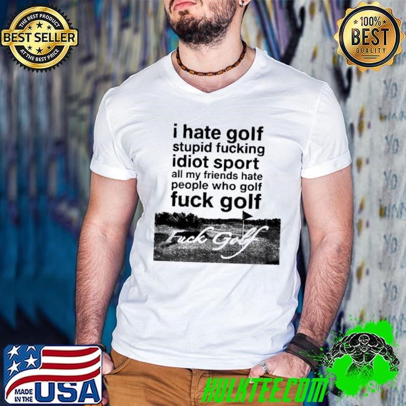 I hate golf stupid fucking idiot sport all my friends hate people who golf fuck golf shirt